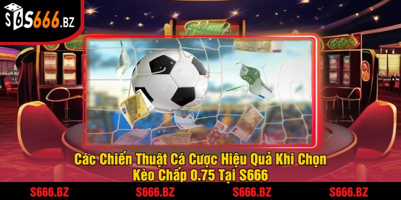 Kèo Chấp 0.75 - Hướng Dẫn Cược Và Chiến Thuật Tại S666 3 Các Chiến Thuật Cá Cược Hiệu Quả Khi Chọn Kèo Chấp 0.75 Tại S666