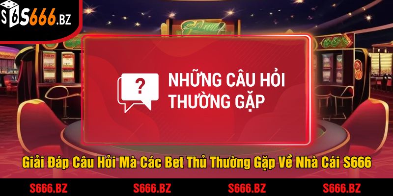 S666 | Link Đăng Nhập S666.COM Chính Thức 2025 21 Giải Đáp Câu Hỏi Mà Các Bet Thủ Thường Gặp Về Nhà Cái S666