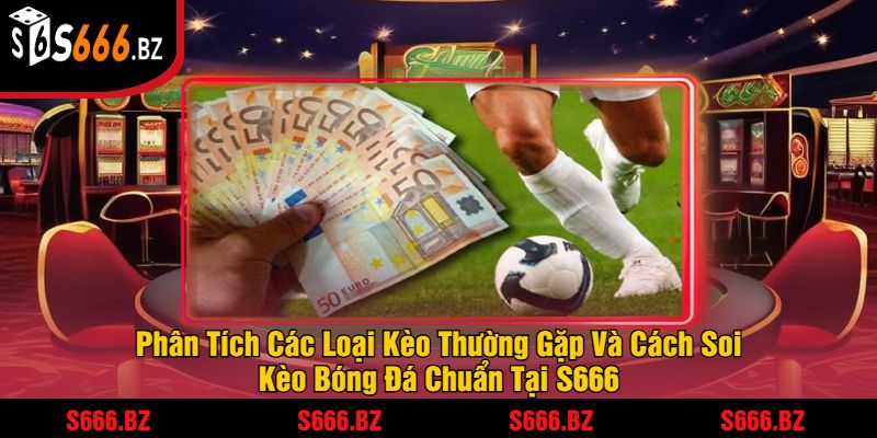 Soi Kèo Bóng Đá Chuẩn S666 - Dự Đoán Kết Quả Thắng Lớn 3 Phân Tích Các Loại Kèo Thường Gặp Và Cách Soi Kèo Bóng Đá Chuẩn Tại S666